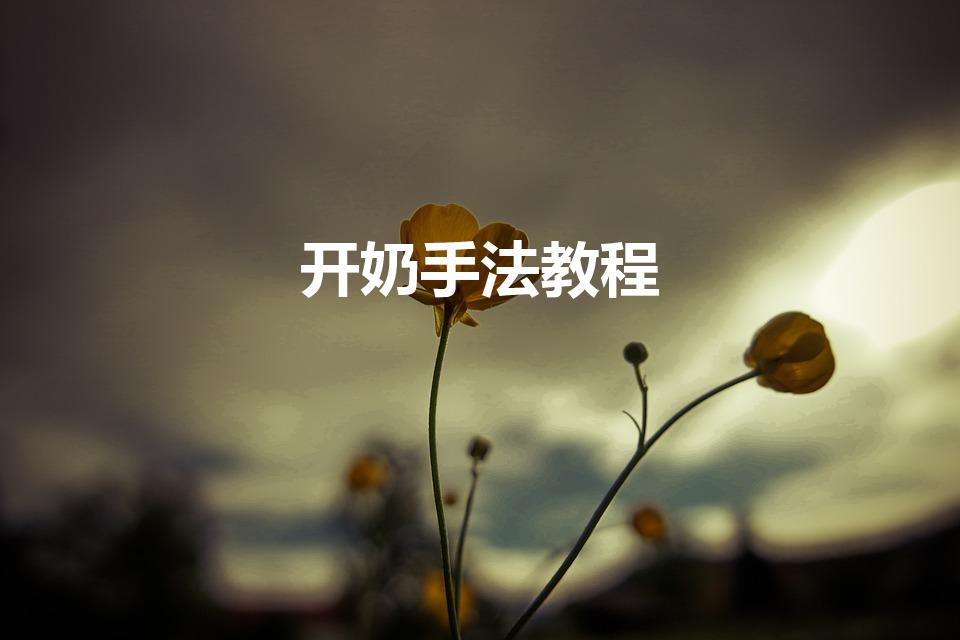 开奶手法教程（开奶的手法和步骤）