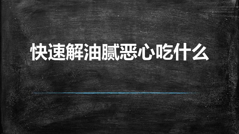 快速解油腻恶心吃什么（吃油腻的恶心了吃啥解腻）