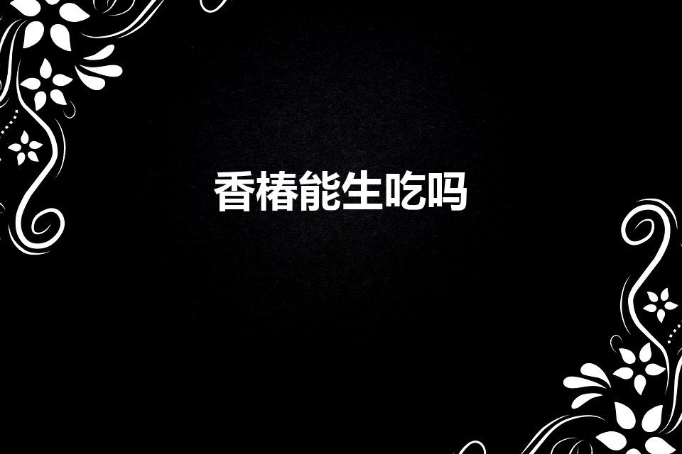 香椿能生吃吗（香椿可以生吃不）