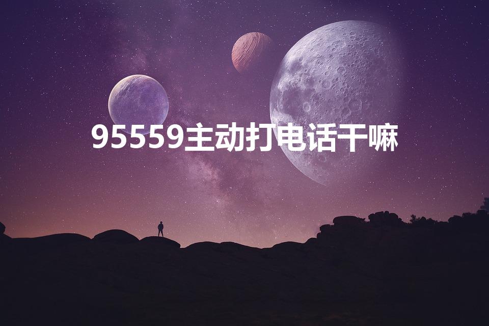 95559主动打电话干嘛（95559是哪个银行的电话）