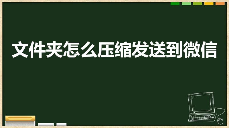 文件夹怎么压缩发送到微信（电脑文件怎么打包发送到微信）