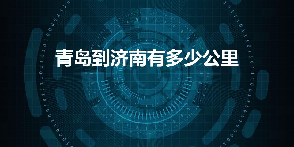 青岛到济南有多少公里（济南离青岛有多远多少公里）