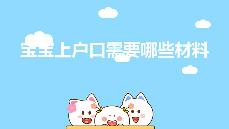 宝宝上户口需要哪些材料（小孩上户口需要什么材料）