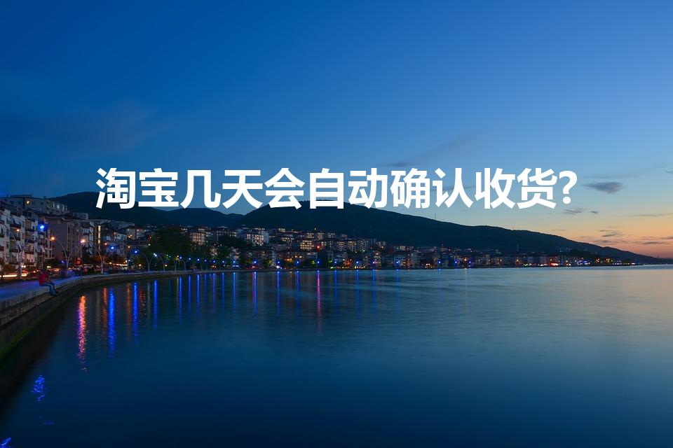 淘宝几天会自动确认收货?（淘宝自动收货几天后自动确认）