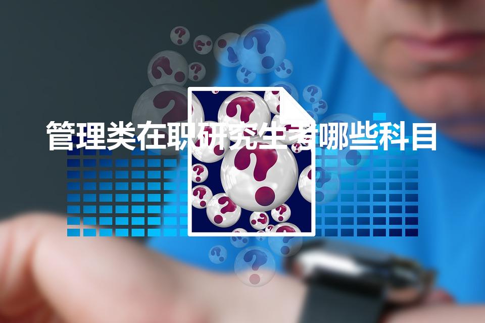管理类在职研究生考哪些科目（在职研究生都考哪些科目）