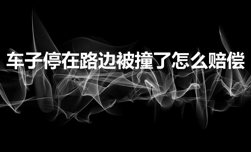 车子停在路边被撞了怎么赔偿（车停路边被撞了怎么赔偿标准）