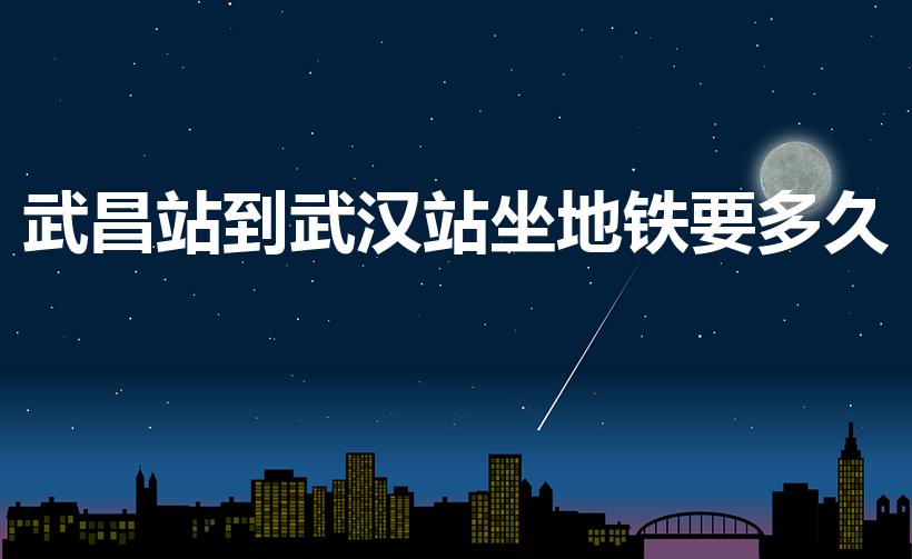 武昌站到武汉站坐地铁要多久（武昌到武汉坐地铁多长时间）