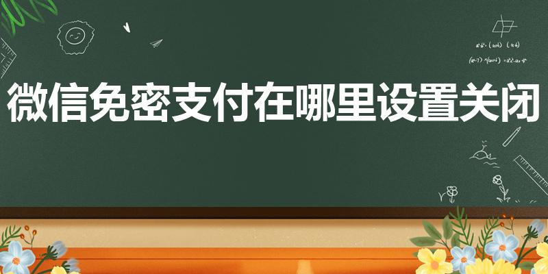 微信免密支付在哪里设置关闭（怎么关闭微信的免密支付功能）