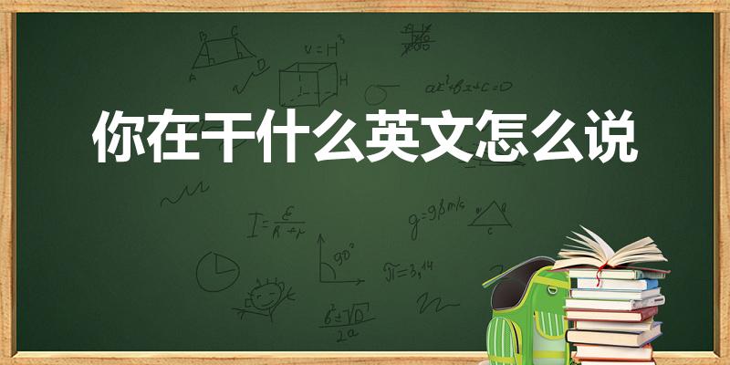 你在干什么英文怎么说（你在干什么用英语怎么说）
