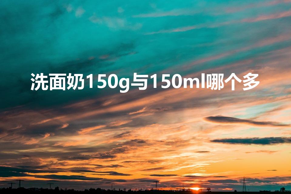 洗面奶150g与150ml哪个多