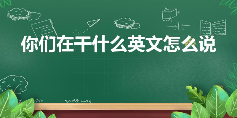 你们在干什么英文怎么说（你在干什么用英语怎么说）