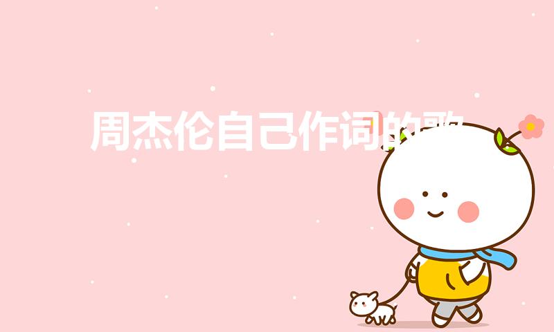 周杰伦自己作词的歌（周杰伦自己作词作曲的歌有哪些）