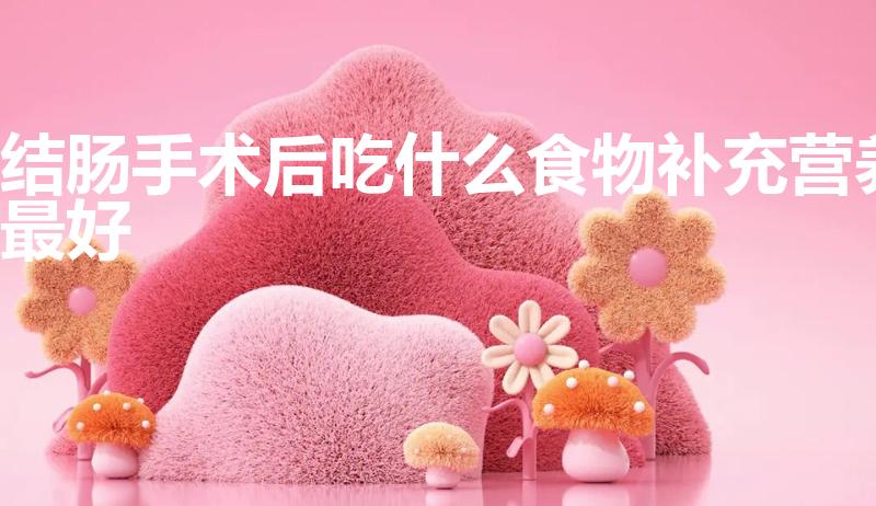 结肠手术后吃什么食物补充营养最好（结肠肿瘤术后饮食）