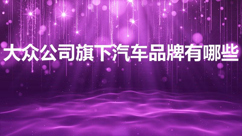 大众公司旗下汽车品牌有哪些（大众旗下的汽车品牌有哪些）