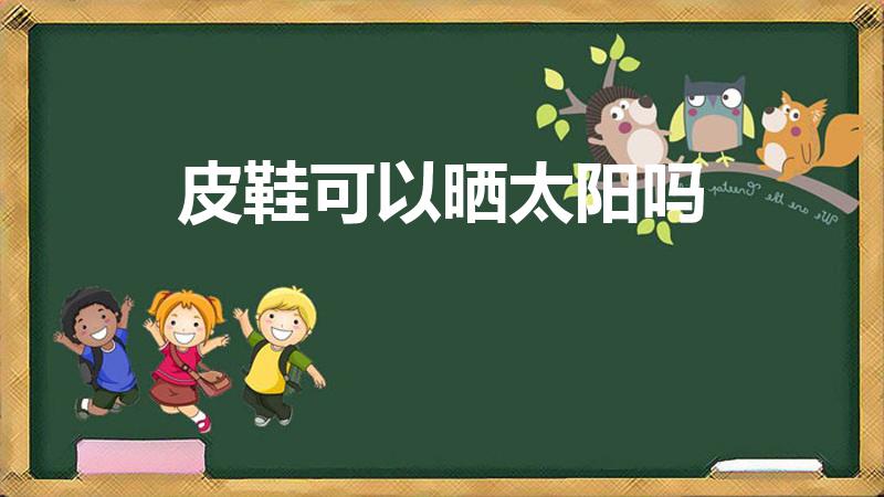 皮鞋可以晒太阳吗（皮鞋可以晒太阳吗 皮鞋能不能晒太阳）