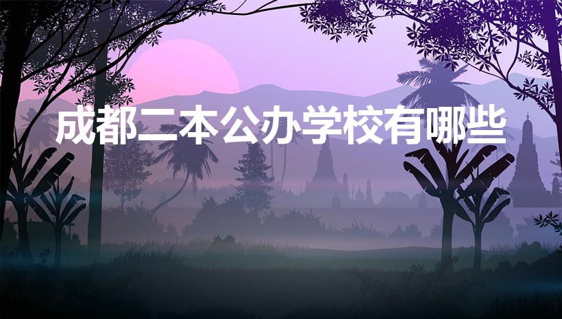 成都二本公办学校有哪些（成都公办二本学校有哪些）