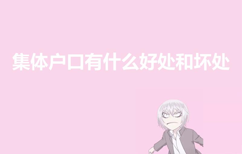 集体户口有什么好处和坏处（集体户口的优缺点）