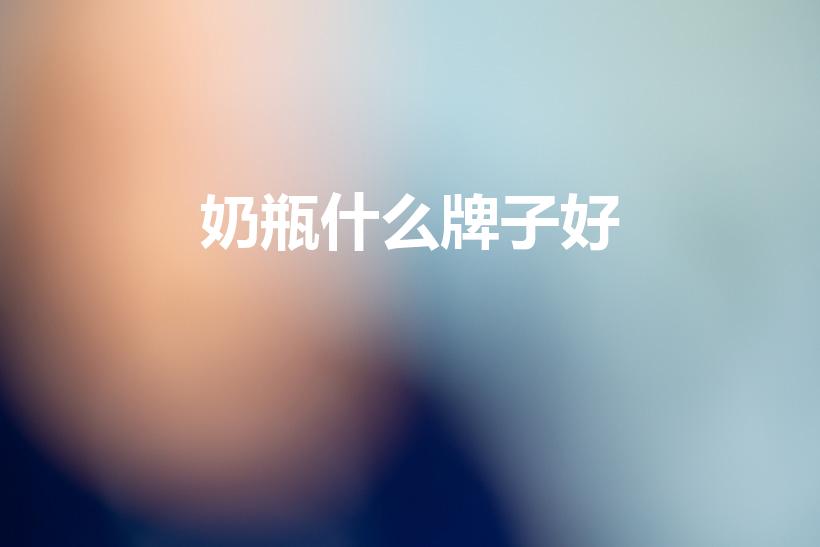 奶瓶什么牌子好（奶瓶什么牌子好用）