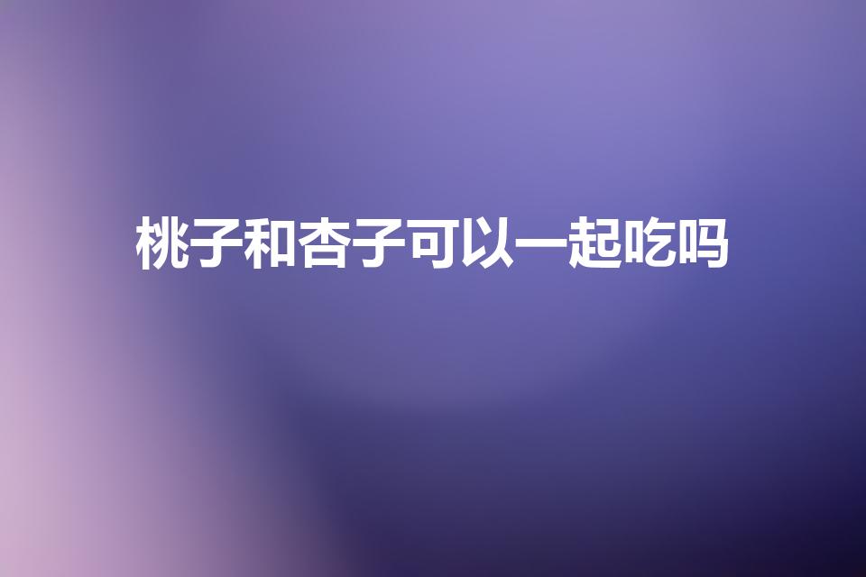 桃子和杏子可以一起吃吗（桃杏可以一起吃吗）