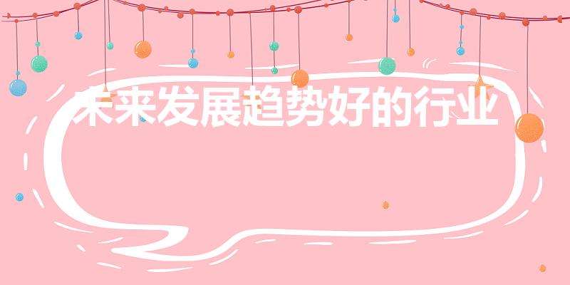 未来发展趋势好的行业（未来发展前景好的行业有哪些）