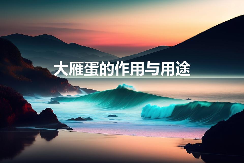 大雁蛋的作用与用途（大雁蛋的作用与用途是什么）