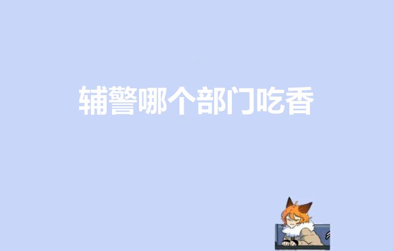 辅警哪个部门吃香（40岁女辅警分配哪个岗位好）