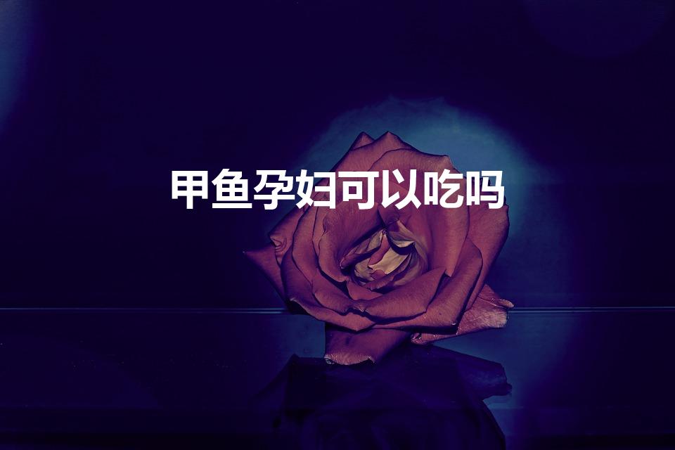 甲鱼孕妇可以吃吗（孕妇不能吃甲鱼吗）