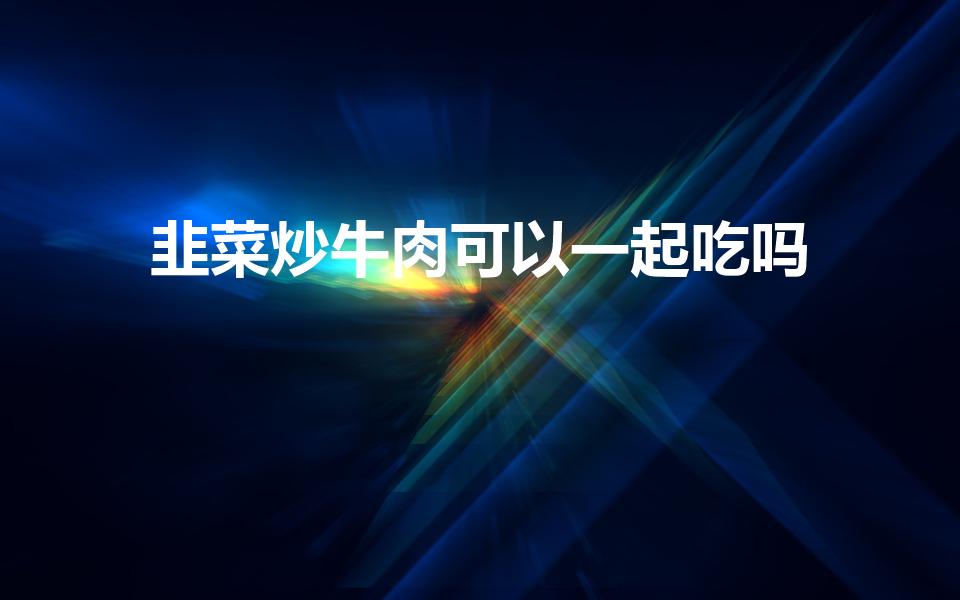 韭菜炒牛肉可以一起吃吗（牛肉炒韭菜能吃吗）