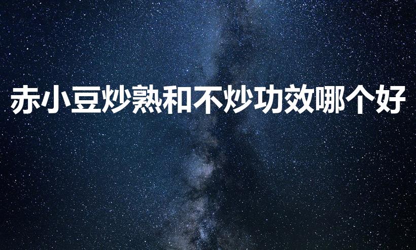 赤小豆炒熟和不炒功效哪个好（赤小豆炒和不炒的区别是什么）