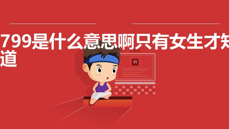 799是什么意思啊只有女生才知道（799是什么梗）