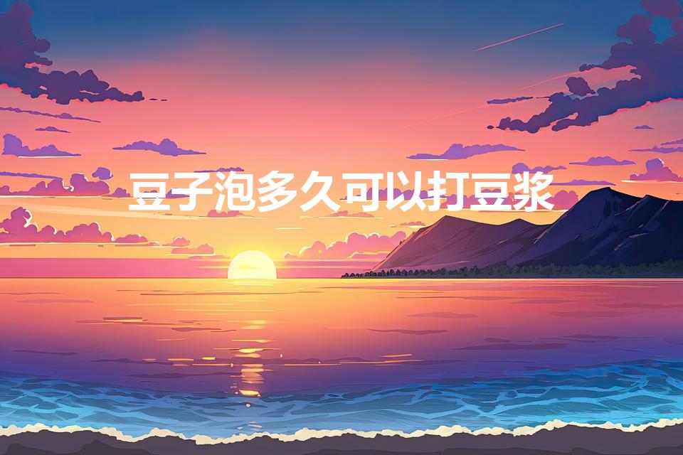豆子泡多久可以打豆浆（打豆浆的豆子要泡多久）