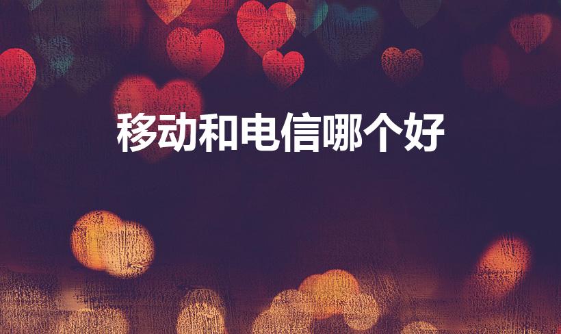 移动和电信哪个好（电信好还是移动网络好）