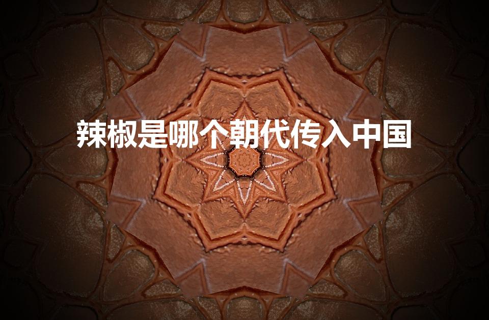 辣椒是哪个朝代传入中国（辣椒哪个朝代传入中国）