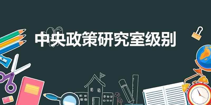 中央政策研究室级别（政研室主任一般什么级别）