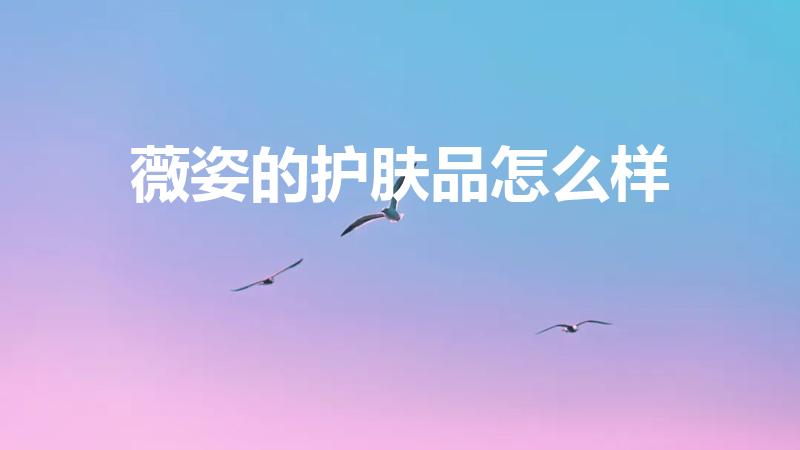 薇姿的护肤品怎么样（薇姿护肤品好用吗）