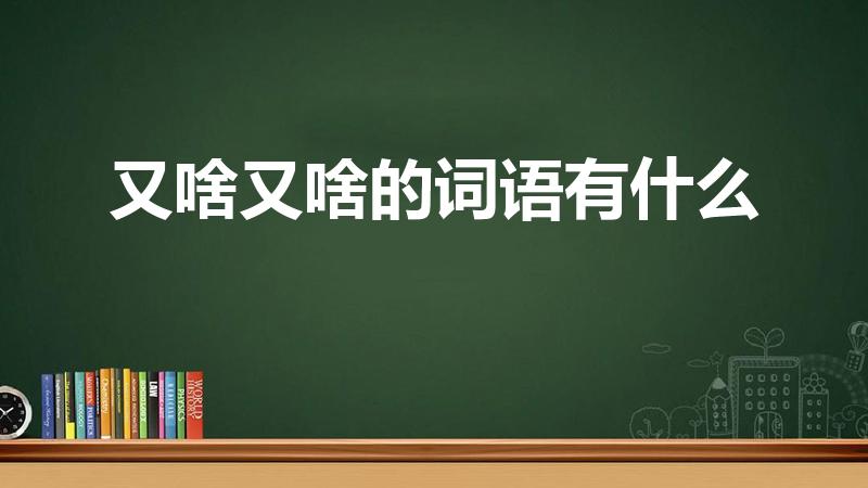 又啥又啥的词语有什么（又什么又什么的词语）