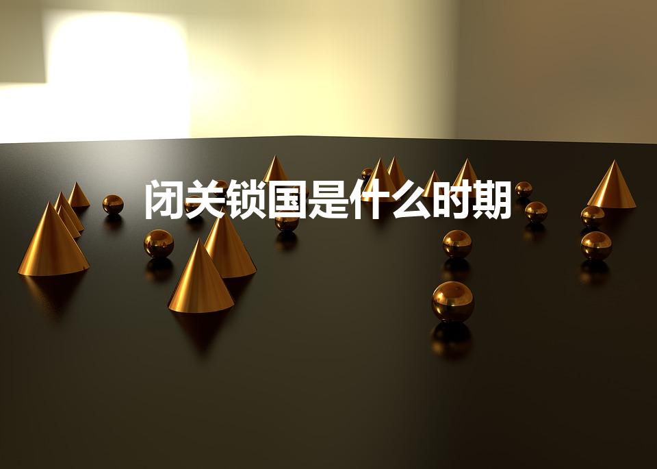 闭关锁国是什么时期（闭关锁国是哪个时期的影响）