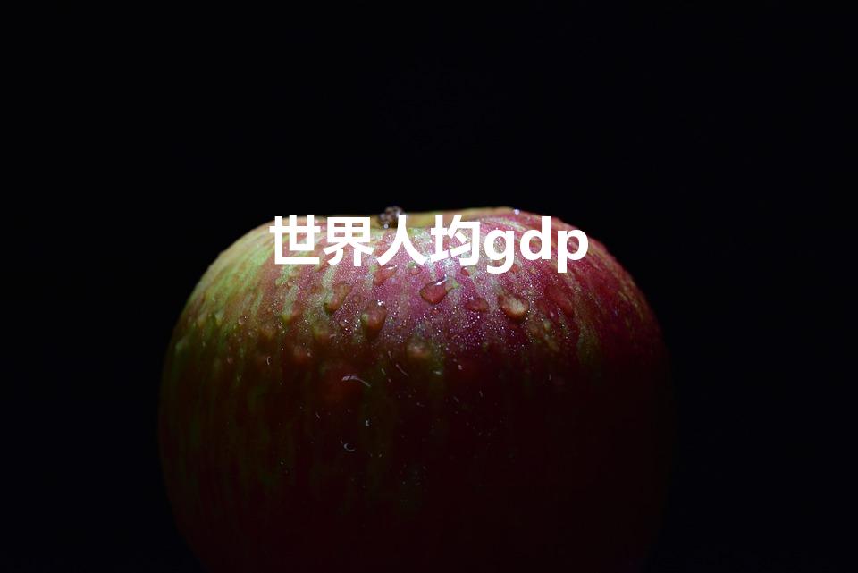 世界人均gdp（世界人均gdp排名）