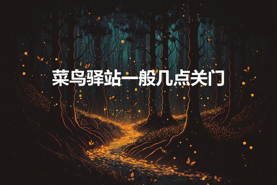 菜鸟驿站一般几点关门（菜鸟驿站什么时候关门）