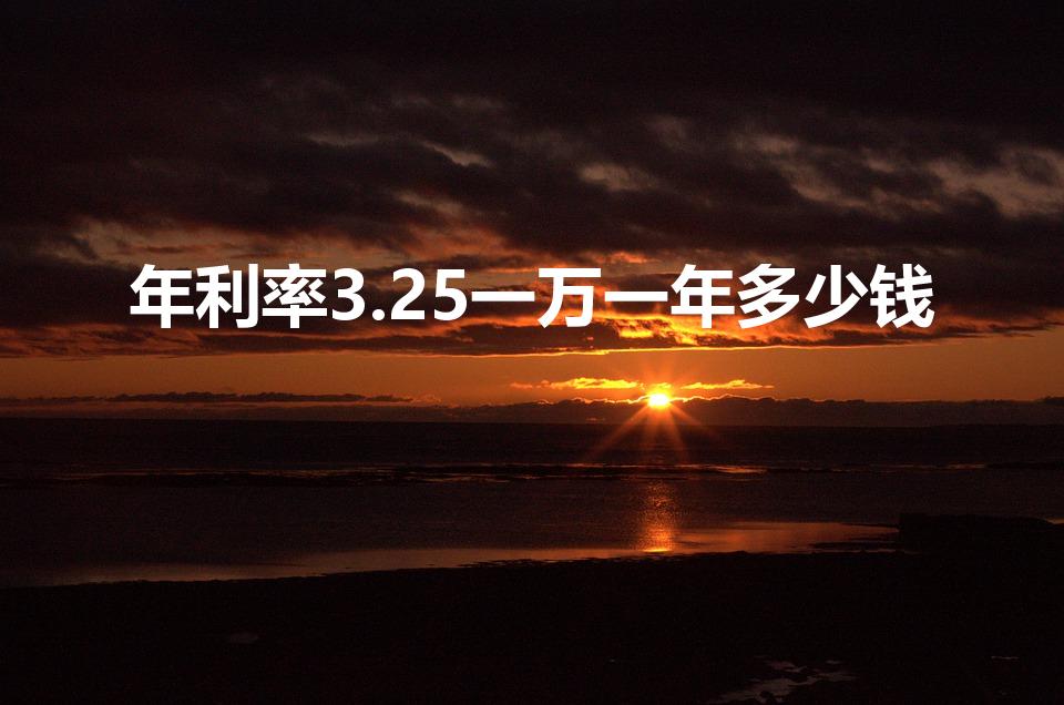年利率3.25一万一年多少钱（一万存一年利息多少钱）