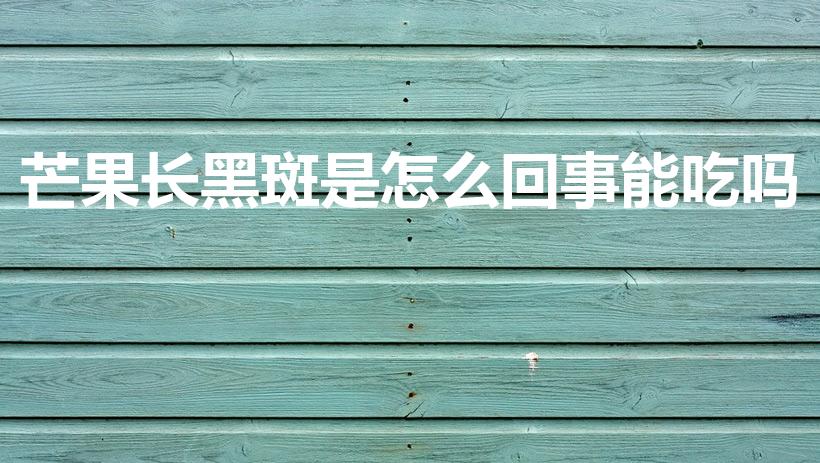 芒果长黑斑是怎么回事能吃吗（芒果有黑点了还能吃吗）