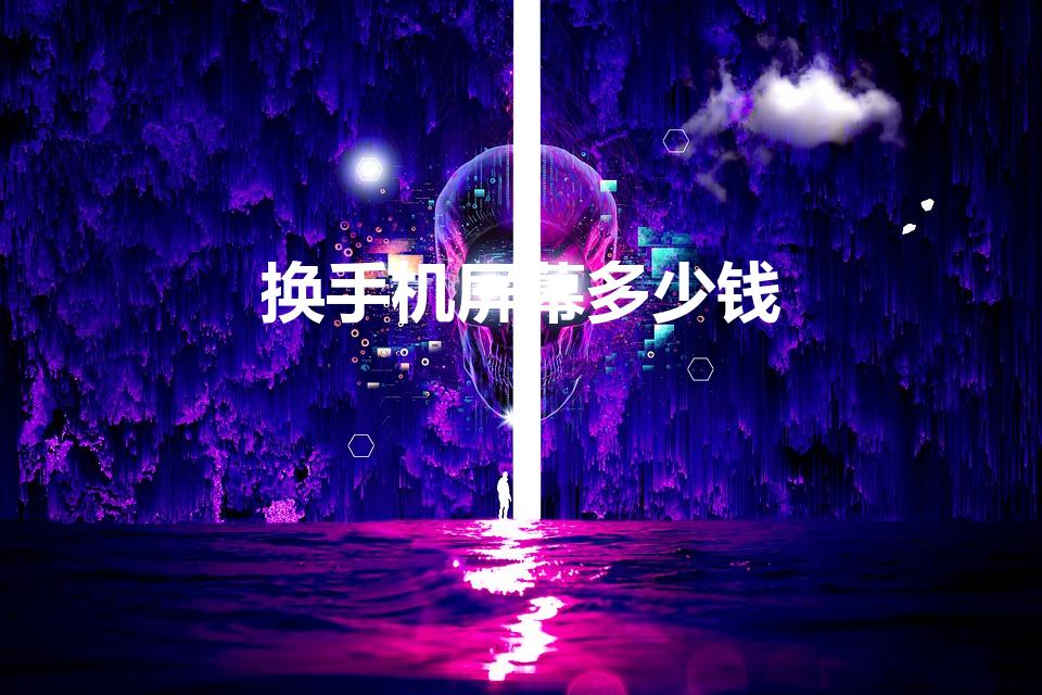 换手机屏幕多少钱（手机屏幕碎了换一个多少钱）