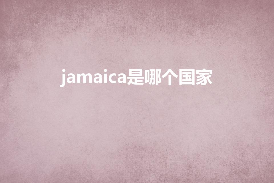 jamaica是哪个国家（牙买加是一个怎样的国家）
