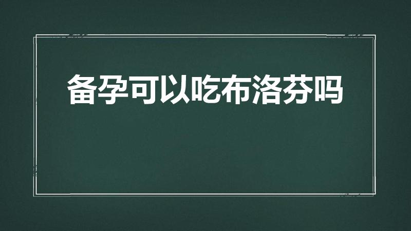 备孕可以吃布洛芬吗（备孕能吃布洛芬吗）