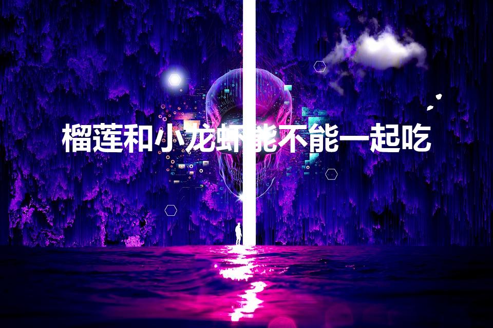 榴莲和小龙虾能不能一起吃（榴莲和小龙虾可以一起吃吗）