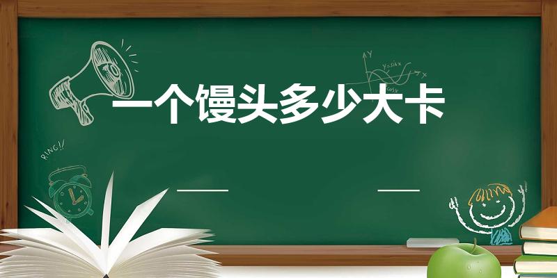 一个馒头多少大卡（一个馒头的卡路里是多少）