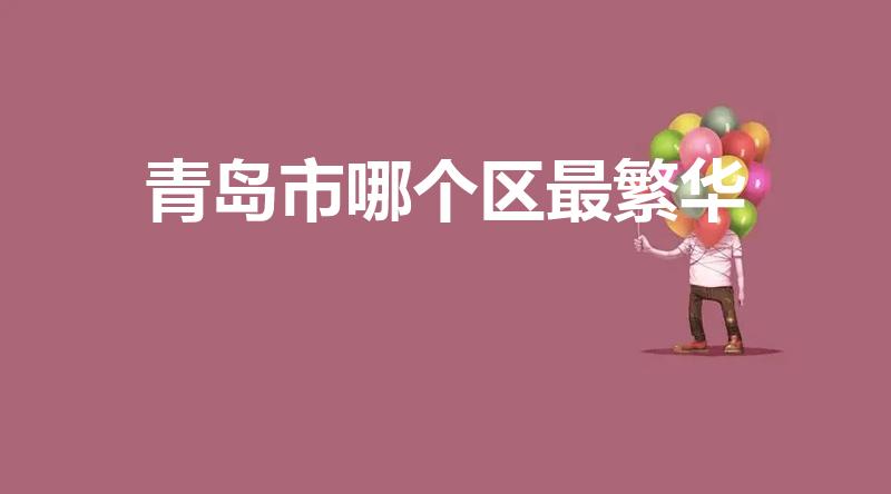 青岛市哪个区最繁华（青岛的繁华中心在哪）