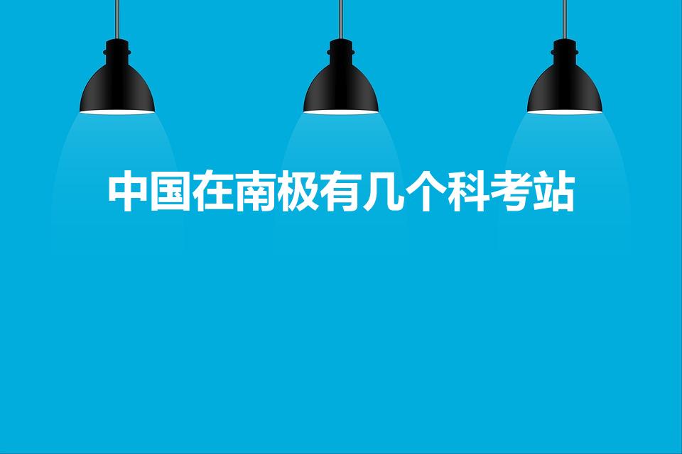 中国在南极有几个科考站（中国南极科考站有哪几个）