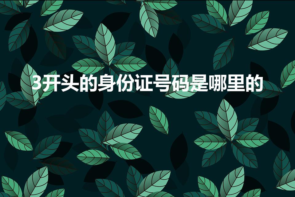 3开头的身份证号码是哪里的（身份证3开头的是哪个省的）