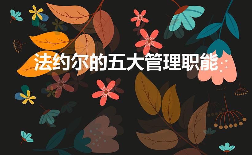 法约尔的五大管理职能（法约尔的五大管理职能包括哪些）